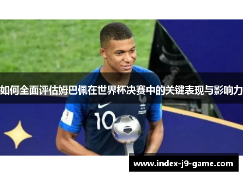 如何全面评估姆巴佩在世界杯决赛中的关键表现与影响力