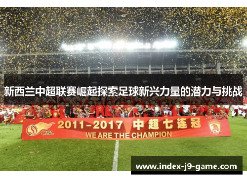 新西兰中超联赛崛起探索足球新兴力量的潜力与挑战 新西兰中超联赛崛起探索足球新兴力量的潜力与挑战