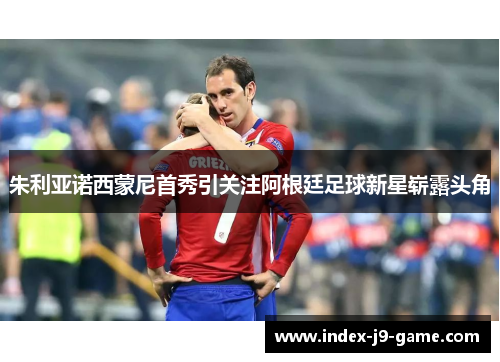 朱利亚诺西蒙尼首秀引关注阿根廷足球新星崭露头角 朱利亚诺西蒙尼首秀引关注阿根廷足球新星崭露头角