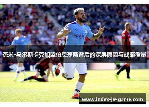 杰米·马尔斯卡克加盟伯恩茅斯背后的深层原因与战略考量