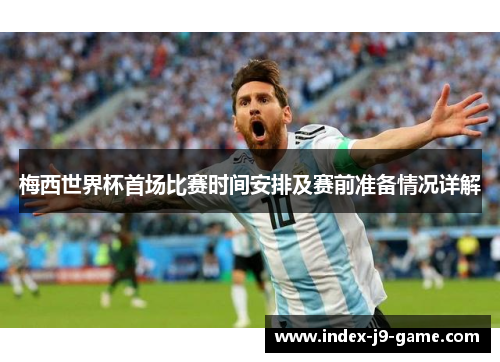 梅西世界杯首场比赛时间安排及赛前准备情况详解 梅西世界杯首场比赛时间安排及赛前准备情况详解