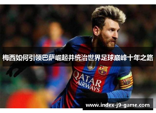 梅西如何引领巴萨崛起并统治世界足球巅峰十年之路