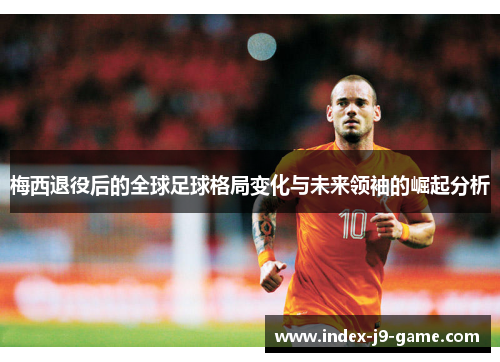 梅西退役后的全球足球格局变化与未来领袖的崛起分析 梅西退役后的全球足球格局变化与未来领袖的崛起分析