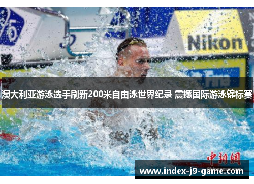 澳大利亚游泳选手刷新200米自由泳世界纪录 震撼国际游泳锦标赛
