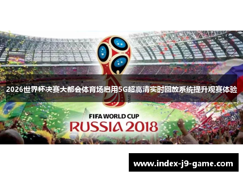 2026世界杯决赛大都会体育场启用5G超高清实时回放系统提升观赛体验