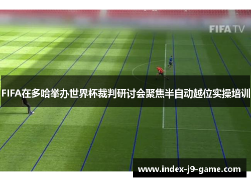FIFA在多哈举办世界杯裁判研讨会聚焦半自动越位实操培训 FIFA在多哈举办世界杯裁判研讨会聚焦半自动越位实操培训