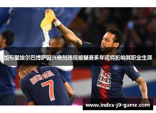 加布里埃尔巴博萨因兴奋剂违规被禁赛多年或将影响其职业生涯