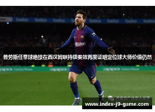 普劳斯任意球绝技在西汉姆联持续奏效再度证明定位球大师价值仍然 普劳斯任意球绝技在西汉姆联持续奏效再度证明定位球大师价值仍然