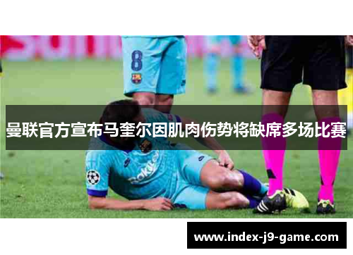 曼联官方宣布马奎尔因肌肉伤势将缺席多场比赛 曼联官方宣布马奎尔因肌肉伤势将缺席多场比赛
