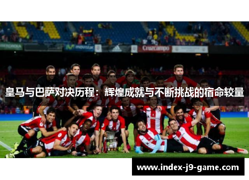 皇马与巴萨对决历程:辉煌成就与不断挑战的宿命较量 皇马与巴萨对决历程:辉煌成就与不断挑战的宿命较量