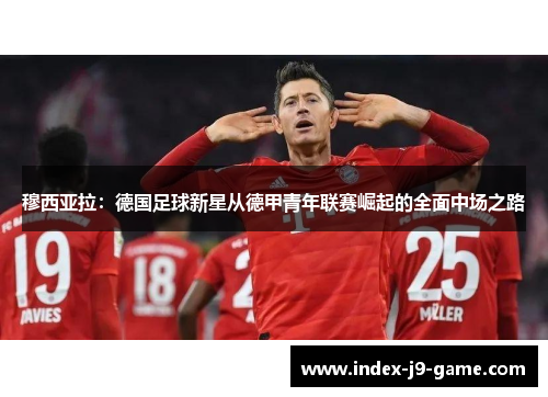 穆西亚拉:德国足球新星从德甲青年联赛崛起的全面中场之路 穆西亚拉:德国足球新星从德甲青年联赛崛起的全面中场之路