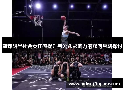 篮球明星社会责任感提升与公众影响力的双向互动探讨 篮球明星社会责任感提升与公众影响力的双向互动探讨