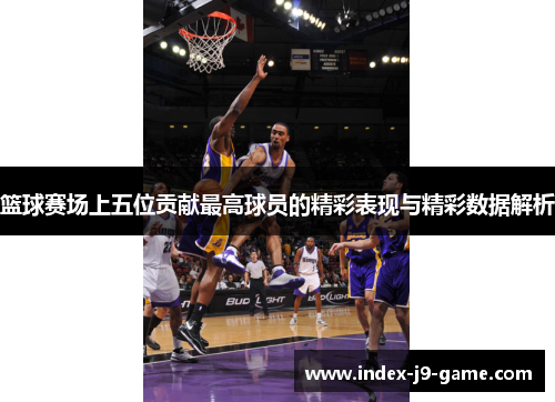 篮球赛场上五位贡献最高球员的精彩表现与精彩数据解析 篮球赛场上五位贡献最高球员的精彩表现与精彩数据解析