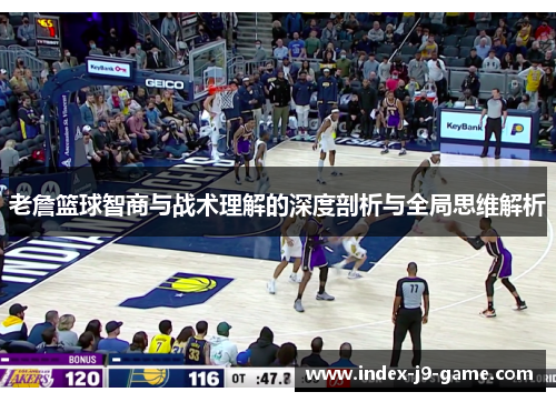 老詹篮球智商与战术理解的深度剖析与全局思维解析 老詹篮球智商与战术理解的深度剖析与全局思维解析