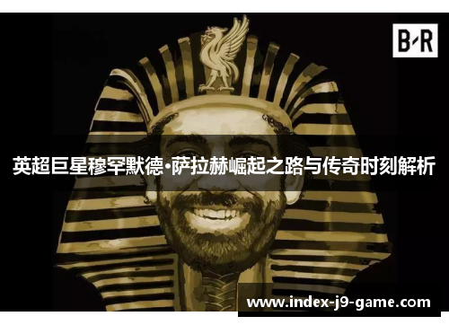 英超巨星穆罕默德·萨拉赫崛起之路与传奇时刻解析 英超巨星穆罕默德·萨拉赫崛起之路与传奇时刻解析