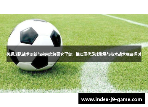 英超球队战术创新与应用案例研究平台:推动现代足球发展与技术战术融合探讨 英超球队战术创新与应用案例研究平台:推动现代足球发展与技术战术融合探讨