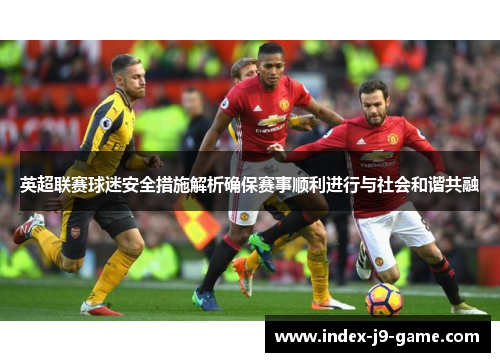 英超联赛球迷安全措施解析确保赛事顺利进行与社会和谐共融 英超联赛球迷安全措施解析确保赛事顺利进行与社会和谐共融