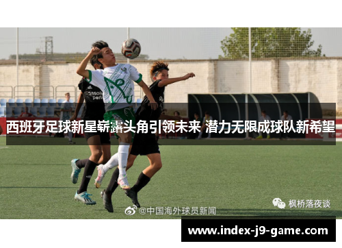 西班牙足球新星崭露头角引领未来 潜力无限成球队新希望 西班牙足球新星崭露头角引领未来 潜力无限成球队新希望