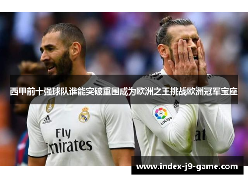 西甲前十强球队谁能突破重围成为欧洲之王挑战欧洲冠军宝座 西甲前十强球队谁能突破重围成为欧洲之王挑战欧洲冠军宝座