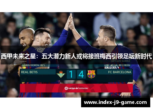 西甲未来之星:五大潜力新人或将接班梅西引领足坛新时代 西甲未来之星:五大潜力新人或将接班梅西引领足坛新时代